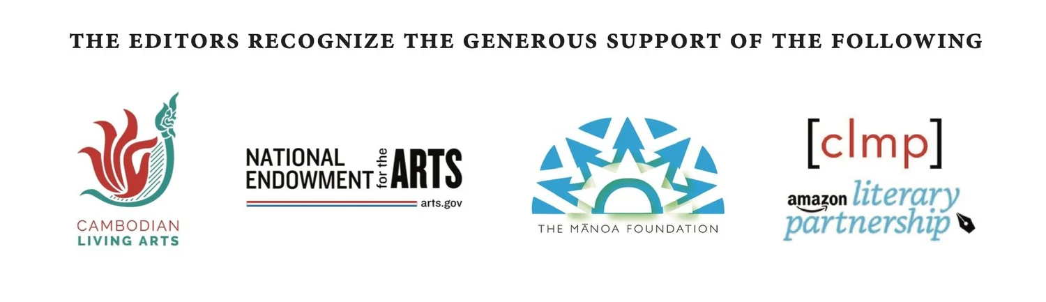 The editors recognize the generous support of the following: Cambodian Living Arts, National Endowment for the Arts, The Manoa Foundation, the Community of Literary Magazines and Presses, and the Amazon Literary Partnership.